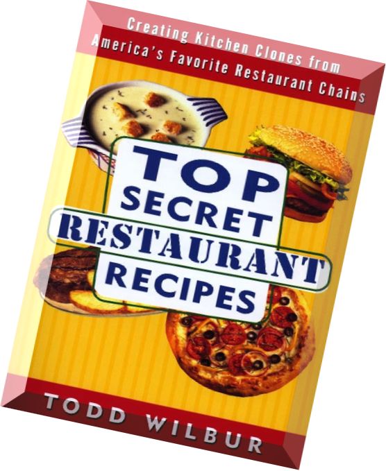Todd Wilbur, Top Secret Restaurant Recipes Creating Kitchen Clones from America’s Favorite Restauran